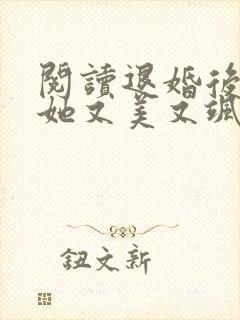 阅读退婚后大佬她又美又飒小说