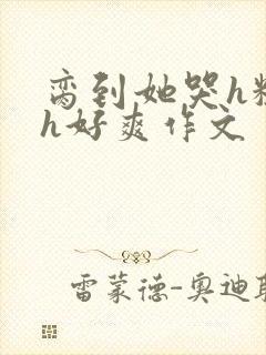 脔到她哭h粗话h好爽作文