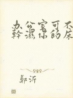 办公室可不可以干湿你的床垫