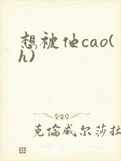 想被他cao(h)