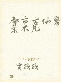 都市古仙医小说叶不凡