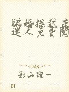 骗婚总裁老婆很迷人免费阅读全文