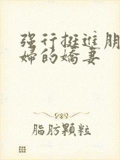 强行挺进朋友孕妇的娇妻