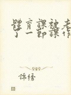 体育课被老师C了一节课作文封面