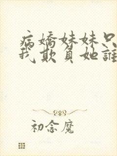 病娇妹妹只想让我欺负她谁