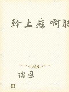 干上瘾 啊肥阿