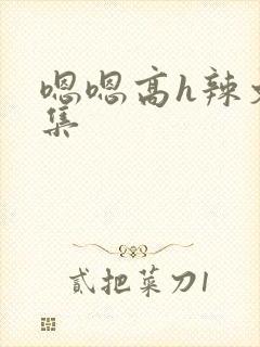 嗯嗯高h辣文合集