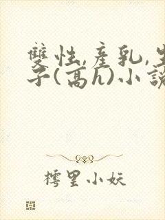 双性,产乳,生子(高h)小说