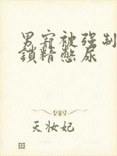 男宠被强制灌水锁精憋尿
