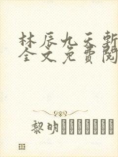 林辰九天斩神诀全文免费阅读笔趣阁