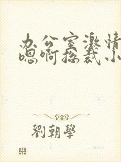 办公室激情娇喘嗯啊总裁小说