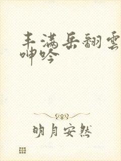 丰满岳翻云覆雨呻吟