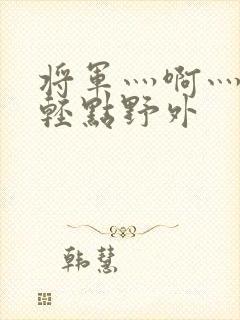 将军灬啊灬啊灬轻点野外
