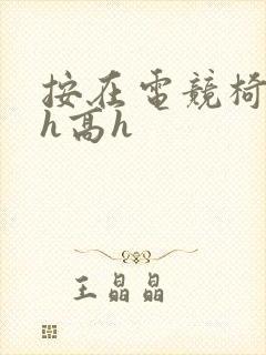 按在电竞椅上ch高h