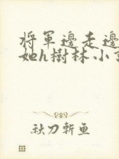 将军边走边挺进她h树林小说