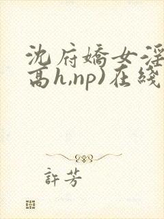 沈府娇女淫史(高h,np)在线