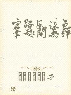 官路风流色改版笔趣阁无弹窗