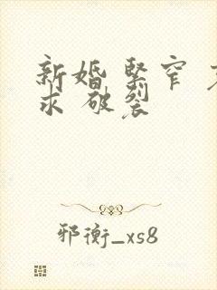 新婚 紧窄 哀求 破裂