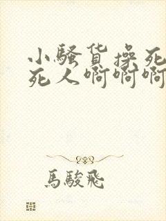 小骚货操死你爽死人啊啊啊啊啊