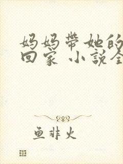 妈妈带她的主任回家 小说全文阅读