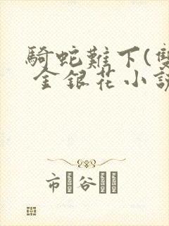 骑蛇难下(双) 金银花小说免费阅读