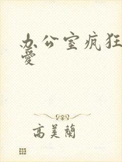 办公室疯狂做欲爱