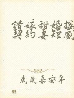 错嫁甜婚总裁的契约妻短剧