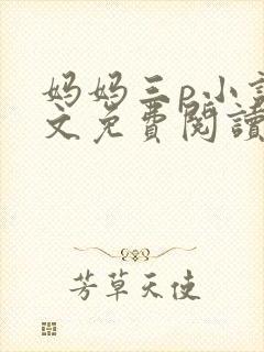 妈妈三p小说全文免费阅读最新章