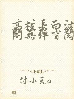 高校长白沽笔趣阁无弹窗阅读