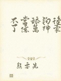不当舔狗后我成了亿万神豪小说在线