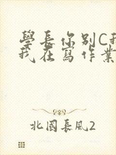 学长你别C我了我在写作业