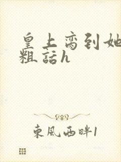 皇上脔到她哭h粗话h