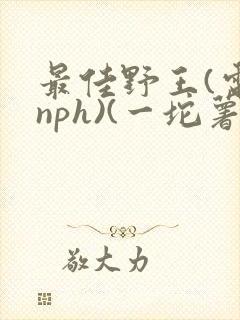 最佳野王(电竞nph)(一坨薯饼)_