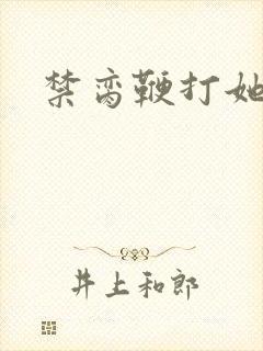 禁脔鞭打她h虐
