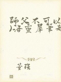 师父不可以(限)洛灵犀笔趣阁无弹窗