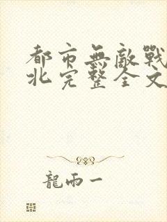 都市无敌战神林北完整全文免费阅读