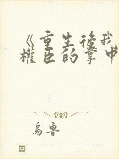 《重生后我成了权臣的掌中娇