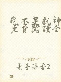 我不是戏神小说免费阅读全文最新章节