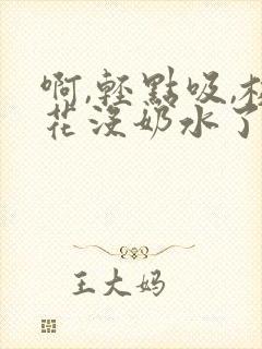 啊,轻点吸,校花没奶水了
