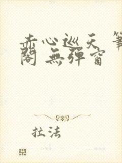 赤心巡天 笔趣阁 无弹窗