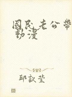 国民老公带回家 动漫
