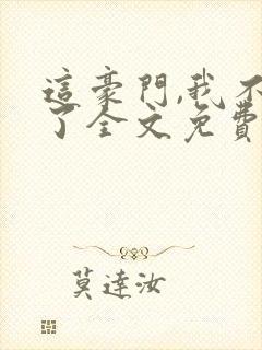 这豪门,我不嫁了全文免费阅读