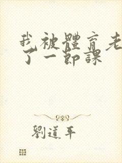 我被体育老师c了一节课