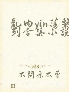 乱肉yin荡系列合集小说