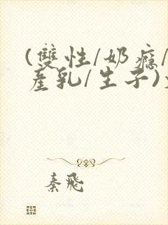 (双性/奶瘾/产乳/生子)文