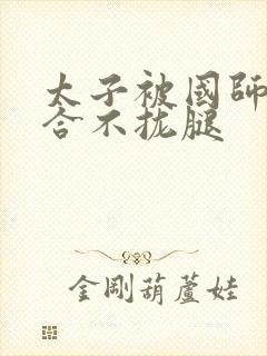 太子被国师c到合不拢腿