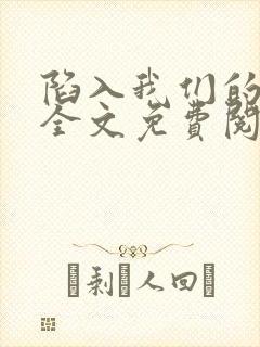陷入我们的热恋全文免费阅读