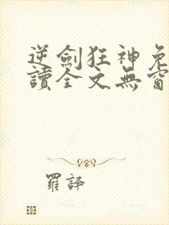 逆剑狂神免费阅读全文无窗口