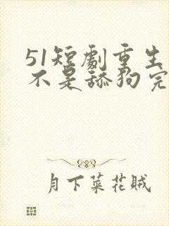 51短剧重生我不是舔狗完整版