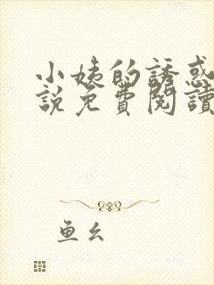 小姨的诱惑我小说免费阅读无弹窗